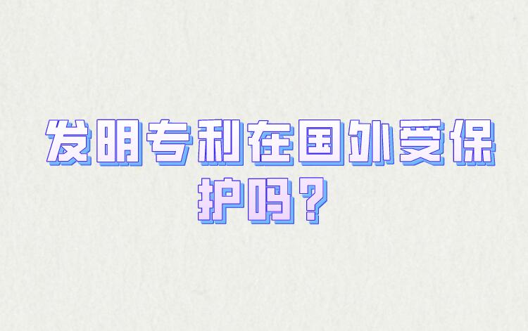 發(fā)明專利在國外受保護(hù)嗎