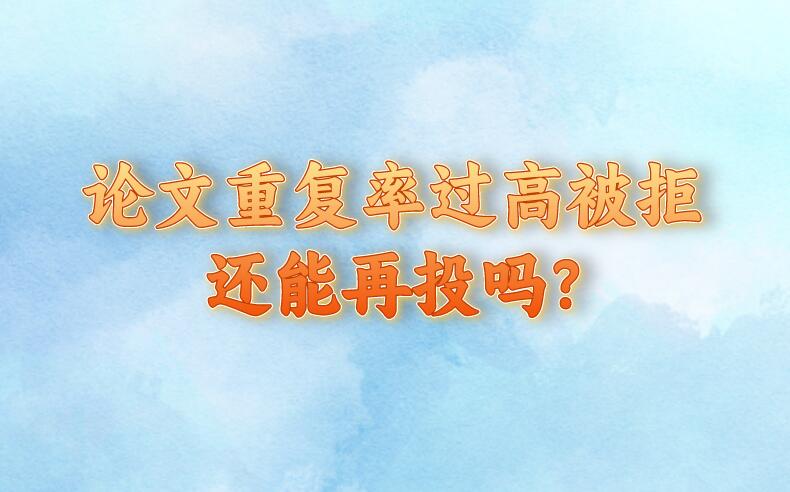 論文重復(fù)率過高被拒還能再投嗎?