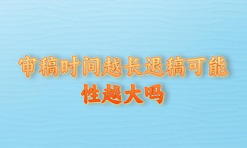 審稿時(shí)間越長(zhǎng)退稿可能性越大嗎