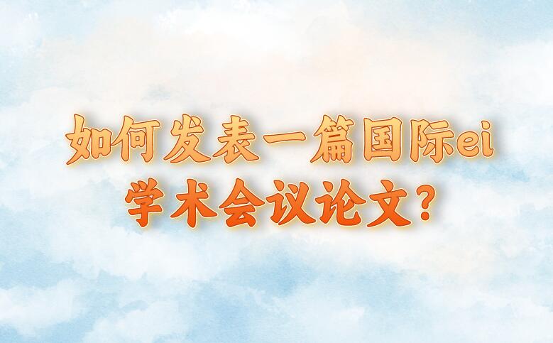 如何發(fā)表一篇國(guó)際ei學(xué)術(shù)會(huì)議論文?