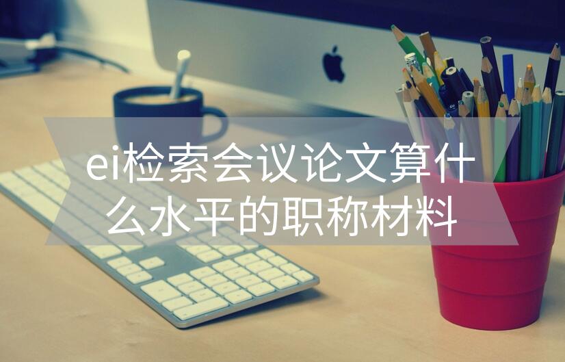 ei檢索會(huì)議論文算什么水平的職稱材料