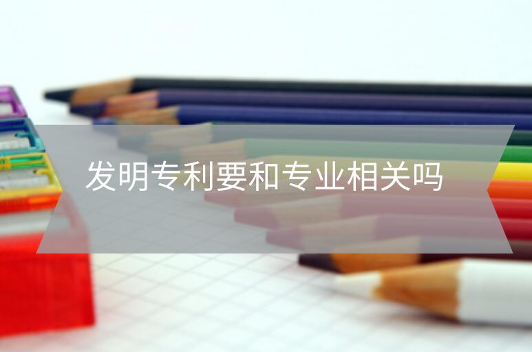 發(fā)明專利要和專業(yè)相關(guān)嗎
