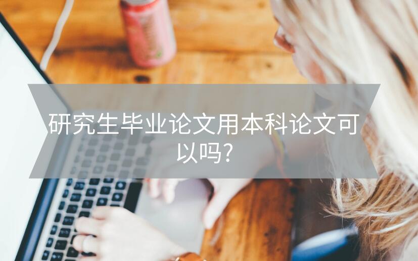 研究生畢業(yè)論文用本科論文可以嗎?