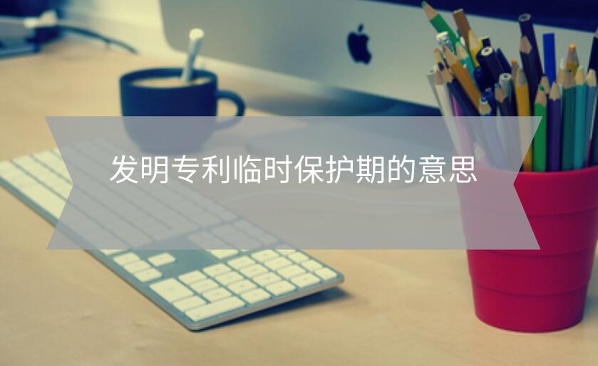 發(fā)明專利臨時保護(hù)期的意思
