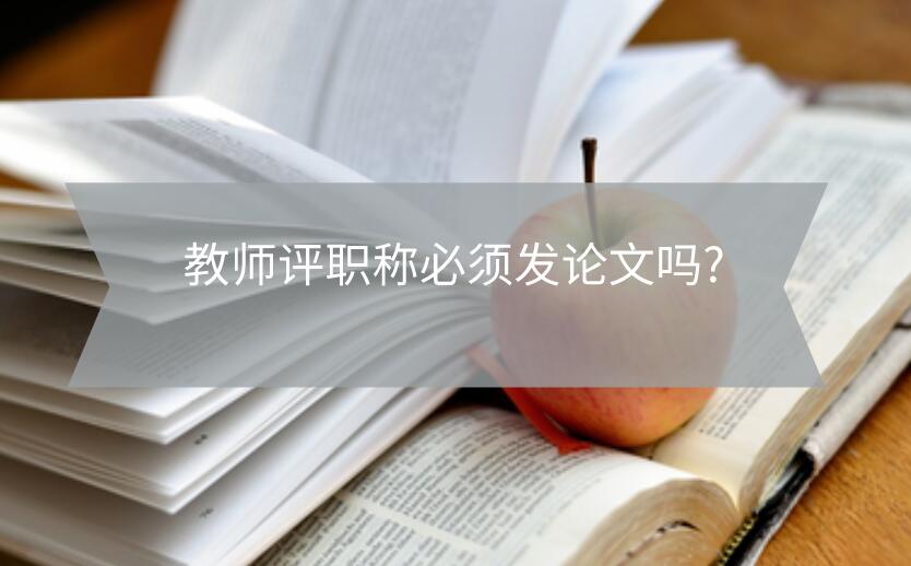 教師評職稱必須發(fā)論文嗎?