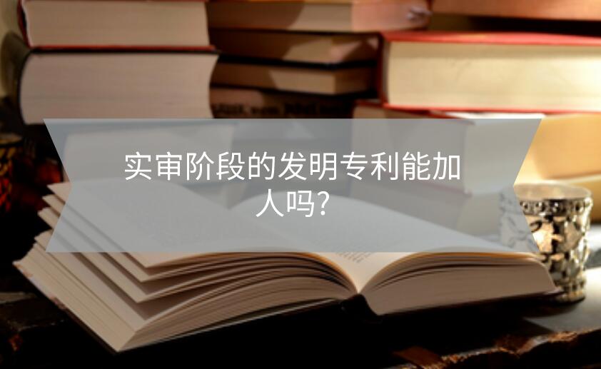 實(shí)審階段的發(fā)明專利能加人嗎?