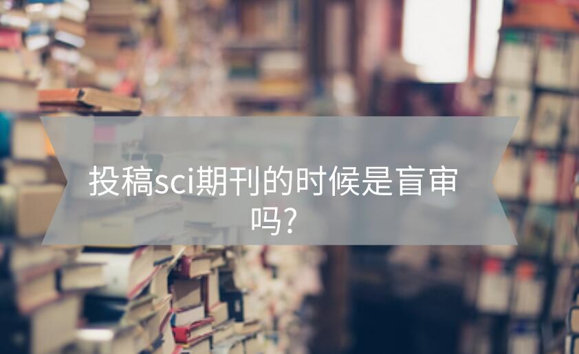 投稿sci期刊的時(shí)候是盲審嗎?