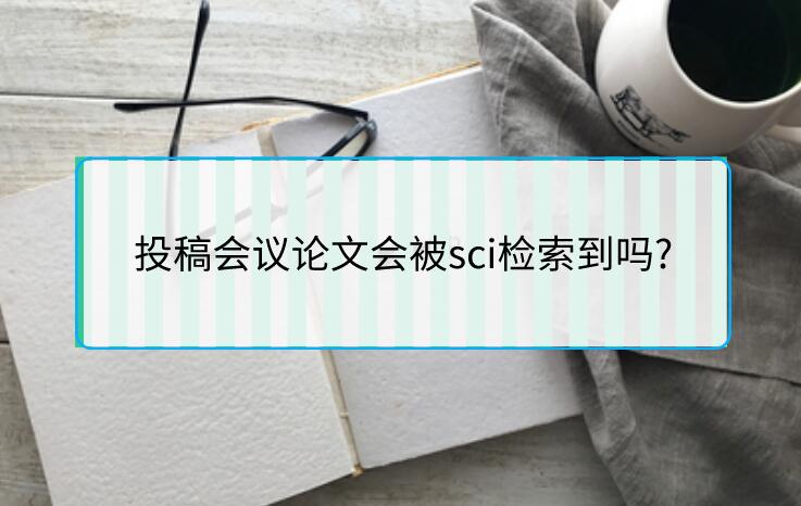 投稿會議論文會被sci檢索到嗎?