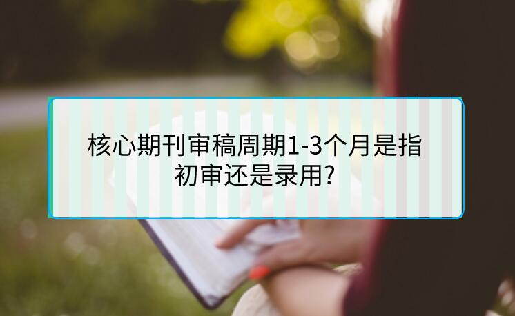 核心期刊審稿周期1-3個(gè)月是指初審還是錄用?