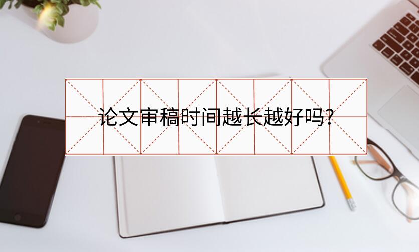 論文審稿時(shí)間越長越好嗎?