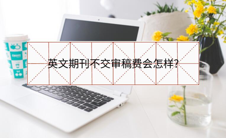 英文期刊不交審稿費(fèi)會怎樣?