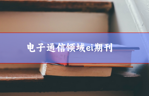 電子通信領域ei期刊學術指導加快錄用