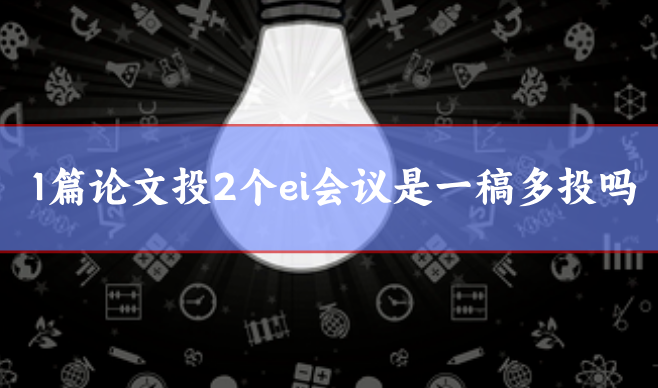 1篇論文投2個ei會議是一稿多投嗎