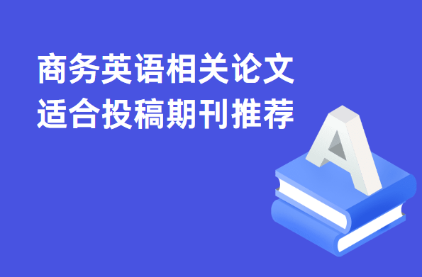 商務(wù)英語相關(guān)論文適合投稿期刊推薦
